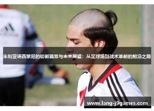 朱利亚诺西蒙尼的崭新篇章与未来展望：从足球场到战术革新的前沿之路