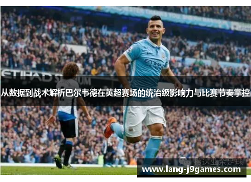 从数据到战术解析巴尔韦德在英超赛场的统治级影响力与比赛节奏掌控