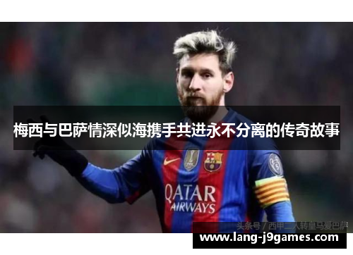 梅西与巴萨情深似海携手共进永不分离的传奇故事