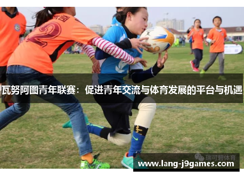 瓦努阿图青年联赛：促进青年交流与体育发展的平台与机遇