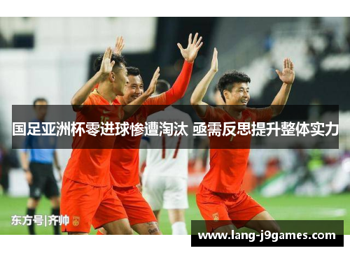 国足亚洲杯零进球惨遭淘汰 亟需反思提升整体实力