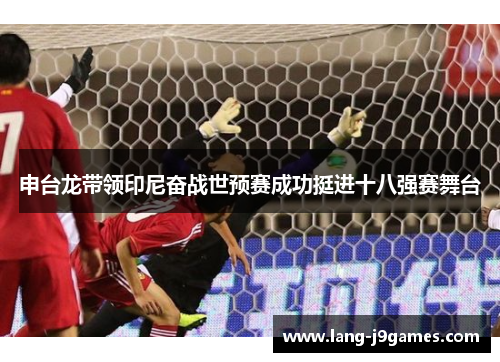 申台龙带领印尼奋战世预赛成功挺进十八强赛舞台