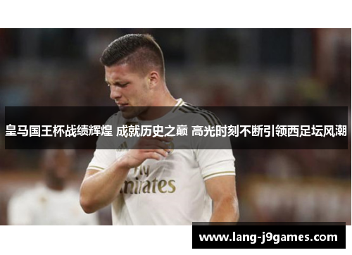 皇马国王杯战绩辉煌 成就历史之巅 高光时刻不断引领西足坛风潮