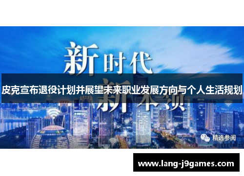 皮克宣布退役计划并展望未来职业发展方向与个人生活规划