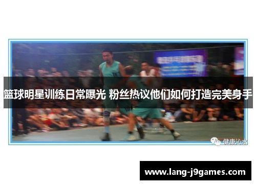 篮球明星训练日常曝光 粉丝热议他们如何打造完美身手