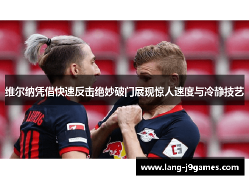 维尔纳凭借快速反击绝妙破门展现惊人速度与冷静技艺
