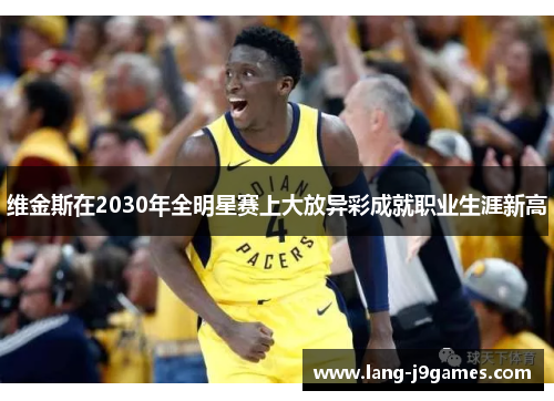 维金斯在2030年全明星赛上大放异彩成就职业生涯新高