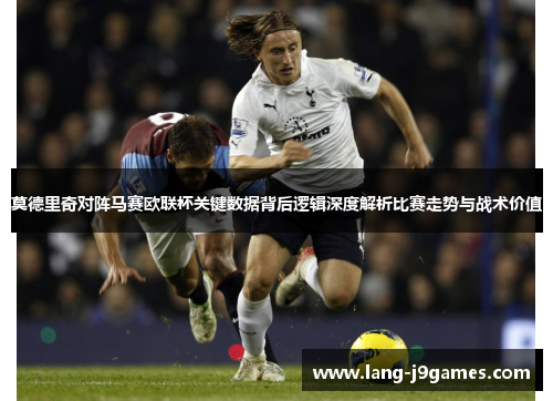 莫德里奇对阵马赛欧联杯关键数据背后逻辑深度解析比赛走势与战术价值 莫德里奇对阵马赛欧联杯关键数据背后逻辑深度解析比赛走势与战术价值
