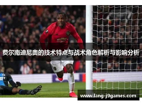 费尔南迪尼奥的技术特点与战术角色解析与影响分析 费尔南迪尼奥的技术特点与战术角色解析与影响分析