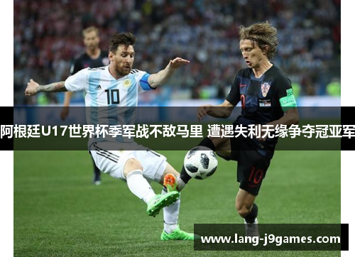 阿根廷U17世界杯季军战不敌马里 遭遇失利无缘争夺冠亚军 阿根廷U17世界杯季军战不敌马里 遭遇失利无缘争夺冠亚军