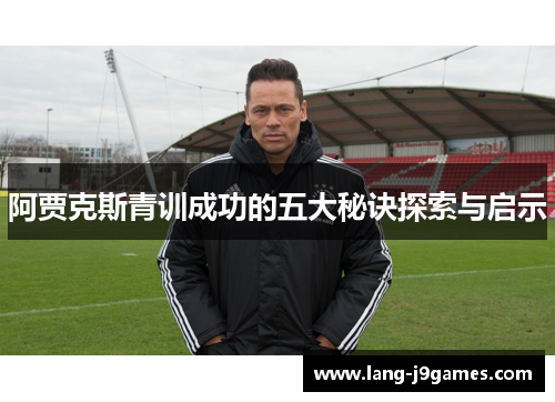 阿贾克斯青训成功的五大秘诀探索与启示 阿贾克斯青训成功的五大秘诀探索与启示