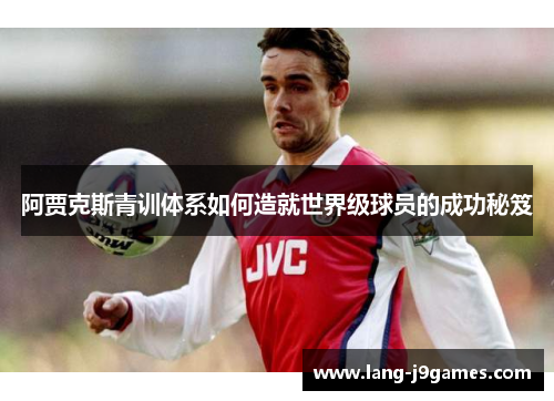 阿贾克斯青训体系如何造就世界级球员的成功秘笈 阿贾克斯青训体系如何造就世界级球员的成功秘笈