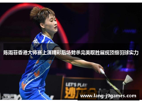陈雨菲香港大师赛上演精彩后场劈杀完美取胜展现顶级羽球实力 陈雨菲香港大师赛上演精彩后场劈杀完美取胜展现顶级羽球实力