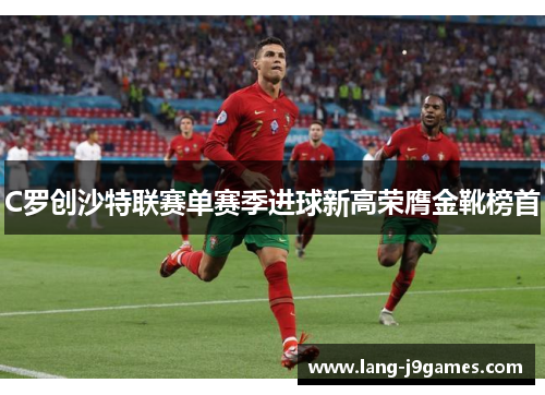 C罗创沙特联赛单赛季进球新高荣膺金靴榜首 C罗创沙特联赛单赛季进球新高荣膺金靴榜首