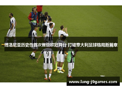 博洛尼亚历史性首次晋级欧冠舞台 打破意大利足球格局新篇章 博洛尼亚历史性首次晋级欧冠舞台 打破意大利足球格局新篇章
